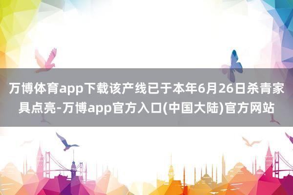 万博体育app下载该产线已于本年6月26日杀青家具点亮-万博app官方入口(中国大陆)官方网站