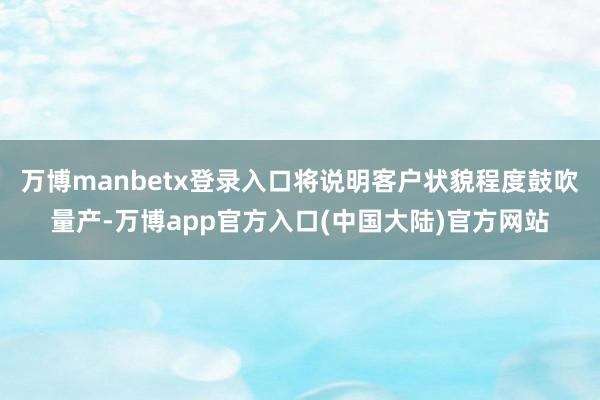 万博manbetx登录入口将说明客户状貌程度鼓吹量产-万博app官方入口(中国大陆)官方网站