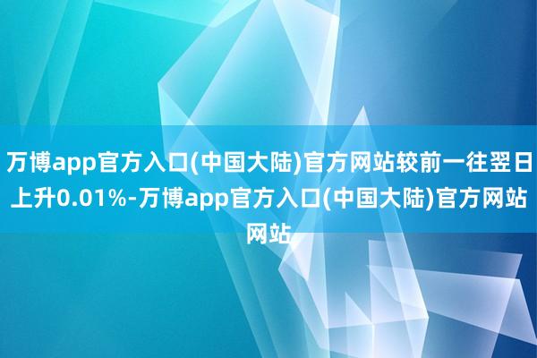 万博app官方入口(中国大陆)官方网站较前一往翌日上升0.01%-万博app官方入口(中国大陆)官方网站