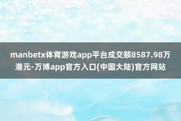 manbetx体育游戏app平台成交额8587.98万港元-万博app官方入口(中国大陆)官方网站