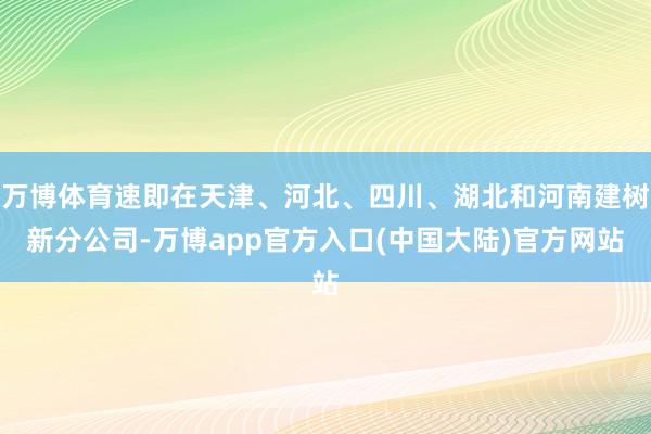 万博体育速即在天津、河北、四川、湖北和河南建树新分公司-万博app官方入口(中国大陆)官方网站