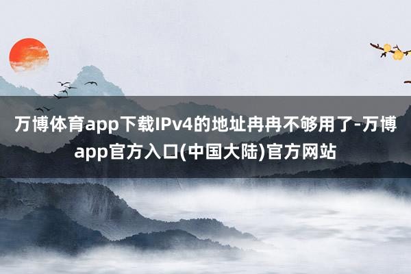 万博体育app下载IPv4的地址冉冉不够用了-万博app官方入口(中国大陆)官方网站