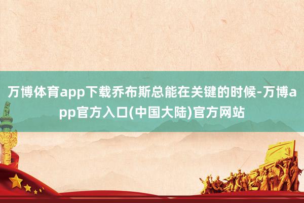 万博体育app下载乔布斯总能在关键的时候-万博app官方入口(中国大陆)官方网站