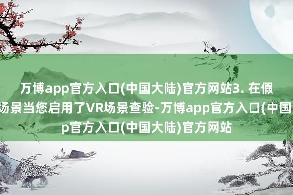 万博app官方入口(中国大陆)官方网站3. 在假造履行中展示场景当您启用了VR场景查验-万博app官方入口(中国大陆)官方网站