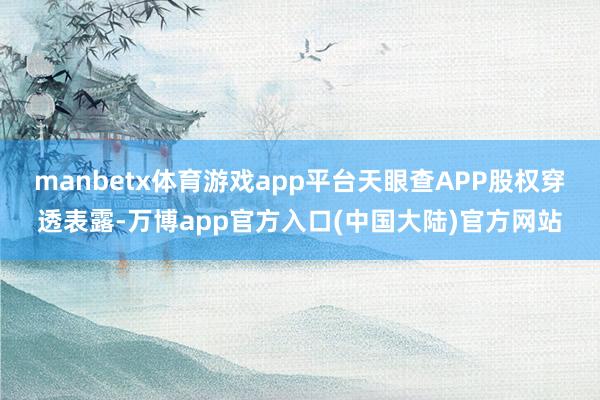 manbetx体育游戏app平台天眼查APP股权穿透表露-万博app官方入口(中国大陆)官方网站