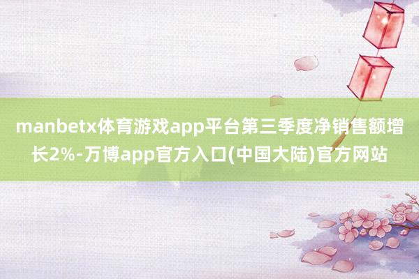 manbetx体育游戏app平台第三季度净销售额增长2%-万博app官方入口(中国大陆)官方网站