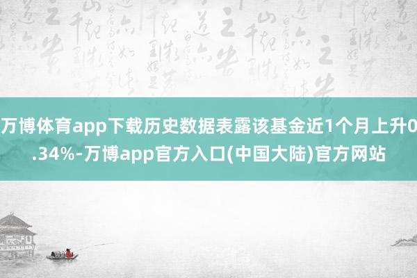万博体育app下载历史数据表露该基金近1个月上升0.34%-万博app官方入口(中国大陆)官方网站