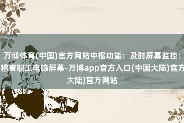 万博体育(中国)官方网站中枢功能：及时屏幕监控： 随时稽查职工电脑屏幕-万博app官方入口(中国大陆)官方网站