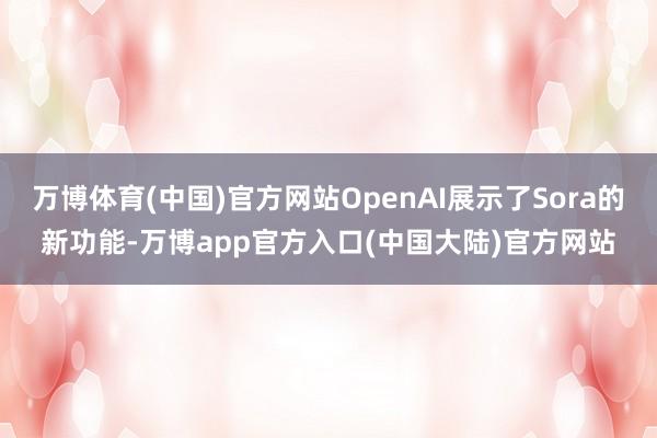 万博体育(中国)官方网站OpenAI展示了Sora的新功能-万博app官方入口(中国大陆)官方网站