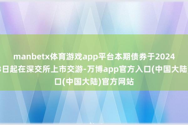 manbetx体育游戏app平台本期债券于2024年12月13日起在深交所上市交游-万博app官方入口(中国大陆)官方网站