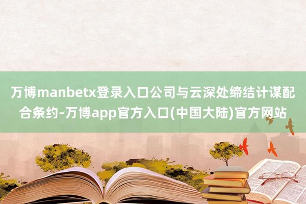 万博manbetx登录入口公司与云深处缔结计谋配合条约-万博app官方入口(中国大陆)官方网站