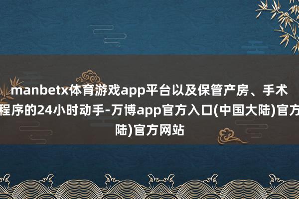 manbetx体育游戏app平台以及保管产房、手术室等程序的24小时动手-万博app官方入口(中国大陆)官方网站