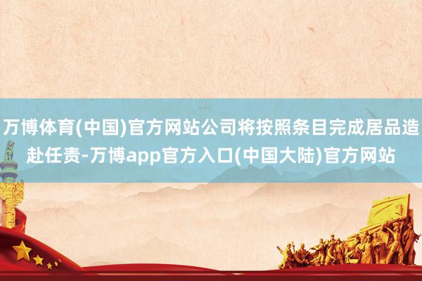 万博体育(中国)官方网站公司将按照条目完成居品造赴任责-万博app官方入口(中国大陆)官方网站
