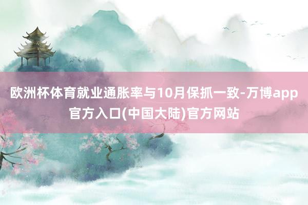 欧洲杯体育就业通胀率与10月保抓一致-万博app官方入口(中国大陆)官方网站