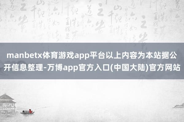 manbetx体育游戏app平台以上内容为本站据公开信息整理-万博app官方入口(中国大陆)官方网站