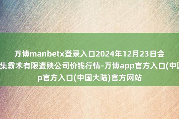 万博manbetx登录入口2024年12月23日会东县堵格畜生市集霸术有限遭殃公司价钱行情-万博app官方入口(中国大陆)官方网站