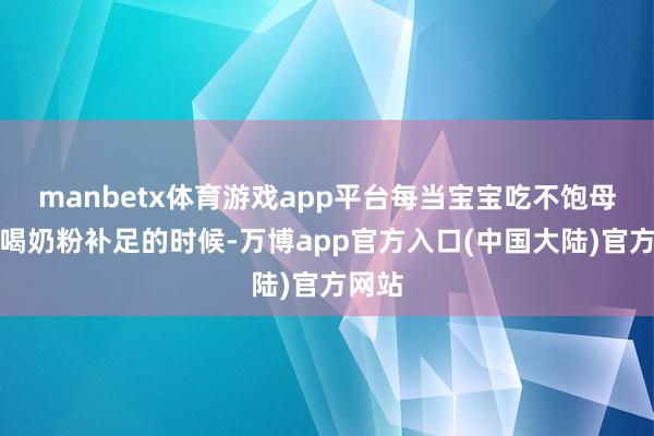 manbetx体育游戏app平台每当宝宝吃不饱母乳要喝奶粉补足的时候-万博app官方入口(中国大陆)官方网站