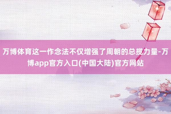 万博体育这一作念法不仅增强了周朝的总揽力量-万博app官方入口(中国大陆)官方网站
