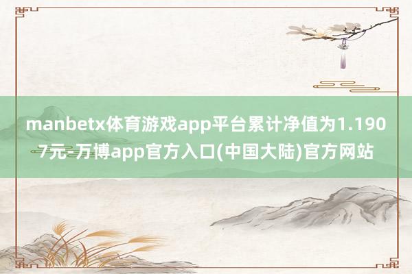 manbetx体育游戏app平台累计净值为1.1907元-万博app官方入口(中国大陆)官方网站