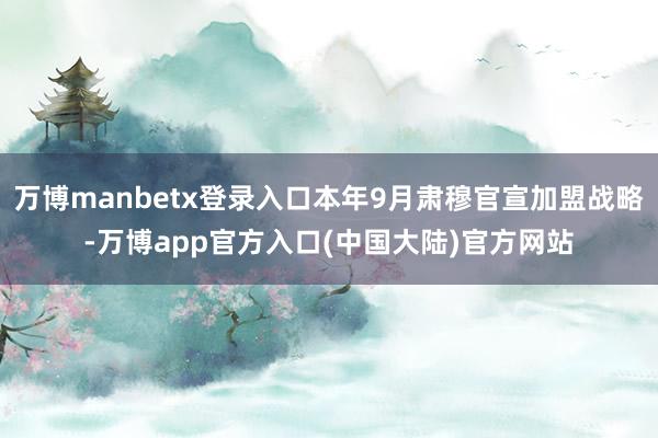 万博manbetx登录入口本年9月肃穆官宣加盟战略-万博app官方入口(中国大陆)官方网站