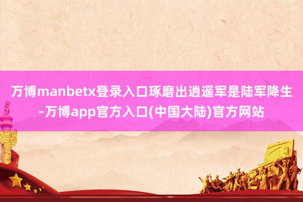 万博manbetx登录入口琢磨出逍遥军是陆军降生-万博app官方入口(中国大陆)官方网站