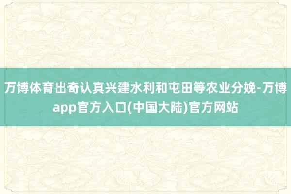 万博体育出奇认真兴建水利和屯田等农业分娩-万博app官方入口(中国大陆)官方网站