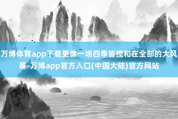万博体育app下载更像一场四季皆搅和在全部的大风暴-万博app官方入口(中国大陆)官方网站