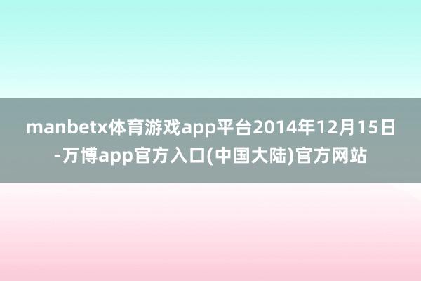 manbetx体育游戏app平台2014年12月15日-万博app官方入口(中国大陆)官方网站