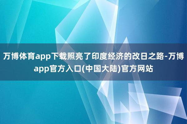 万博体育app下载照亮了印度经济的改日之路-万博app官方入口(中国大陆)官方网站
