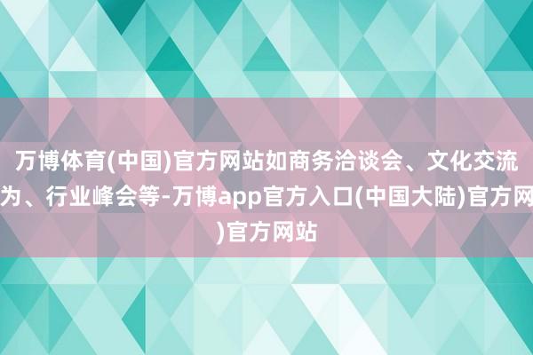 万博体育(中国)官方网站如商务洽谈会、文化交流行为、行业峰会等-万博app官方入口(中国大陆)官方网站