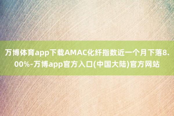 万博体育app下载AMAC化纤指数近一个月下落8.00%-万博app官方入口(中国大陆)官方网站