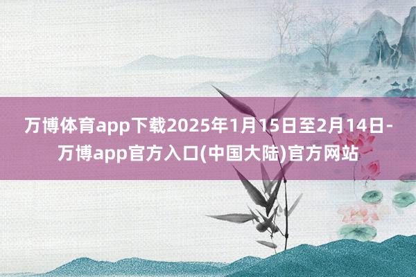 万博体育app下载2025年1月15日至2月14日-万博app官方入口(中国大陆)官方网站