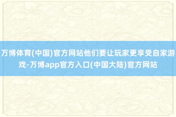 万博体育(中国)官方网站他们要让玩家更享受自家游戏-万博app官方入口(中国大陆)官方网站