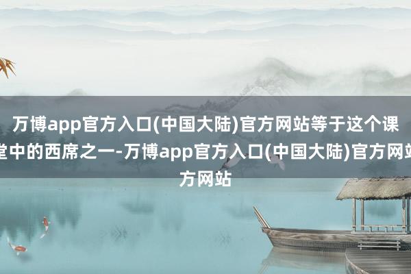 万博app官方入口(中国大陆)官方网站等于这个课堂中的西席之一-万博app官方入口(中国大陆)官方网站