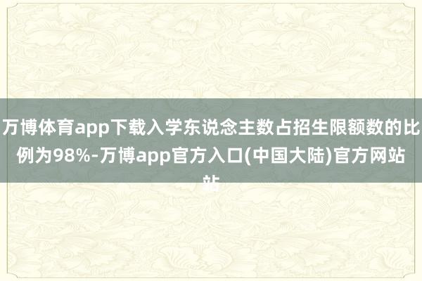 万博体育app下载入学东说念主数占招生限额数的比例为98%-万博app官方入口(中国大陆)官方网站