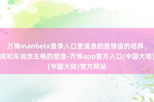 万博manbetx登录入口更遑急的是情谊的培养、民风的养成和东说念主格的塑造-万博app官方入口(中国大陆)官方网站