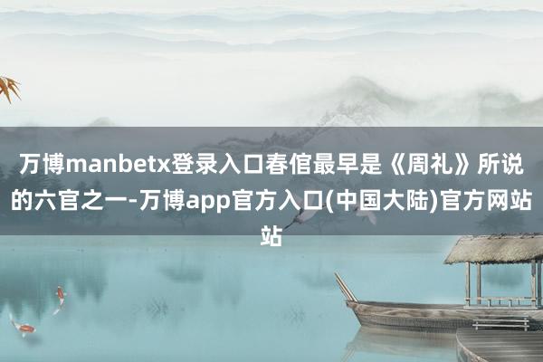 万博manbetx登录入口春倌最早是《周礼》所说的六官之一-万博app官方入口(中国大陆)官方网站