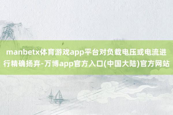 manbetx体育游戏app平台对负载电压或电流进行精确扬弃-万博app官方入口(中国大陆)官方网站