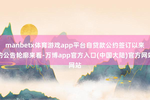 manbetx体育游戏app平台自贷款公约签订以来的公告轮廓来看-万博app官方入口(中国大陆)官方网站