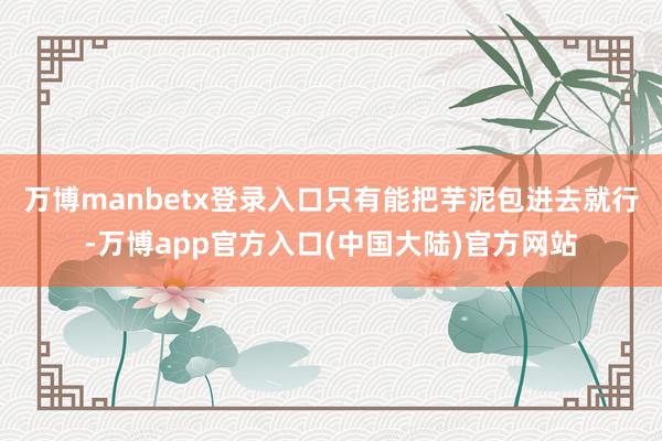 万博manbetx登录入口只有能把芋泥包进去就行-万博app官方入口(中国大陆)官方网站