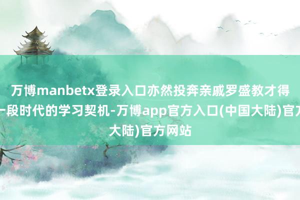 万博manbetx登录入口亦然投奔亲戚罗盛教才得到了一段时代的学习契机-万博app官方入口(中国大陆)官方网站