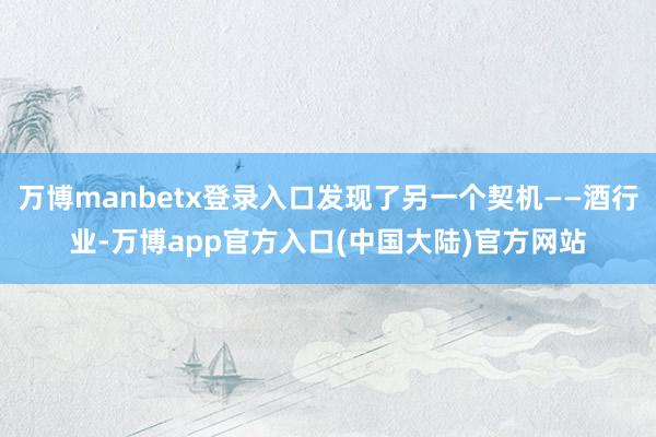 万博manbetx登录入口发现了另一个契机——酒行业-万博app官方入口(中国大陆)官方网站