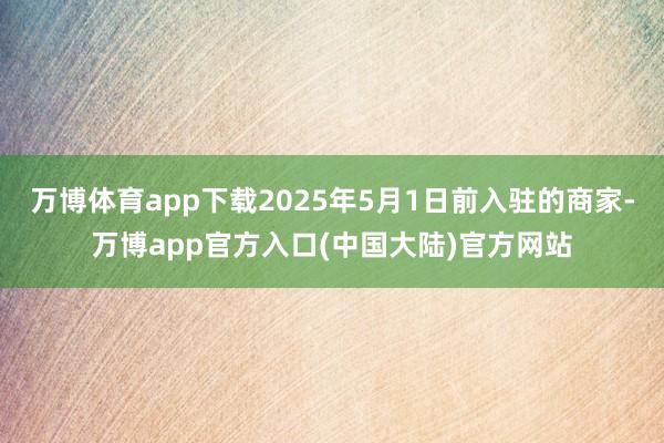 万博体育app下载2025年5月1日前入驻的商家-万博app官方入口(中国大陆)官方网站