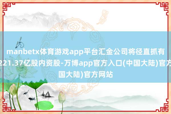 manbetx体育游戏app平台汇金公司将径直抓有公司221.37亿股内资股-万博app官方入口(中国大陆)官方网站