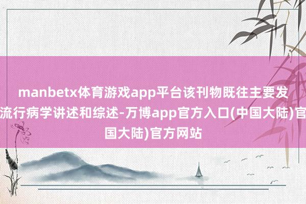 manbetx体育游戏app平台该刊物既往主要发表癌症流行病学讲述和综述-万博app官方入口(中国大陆)官方网站