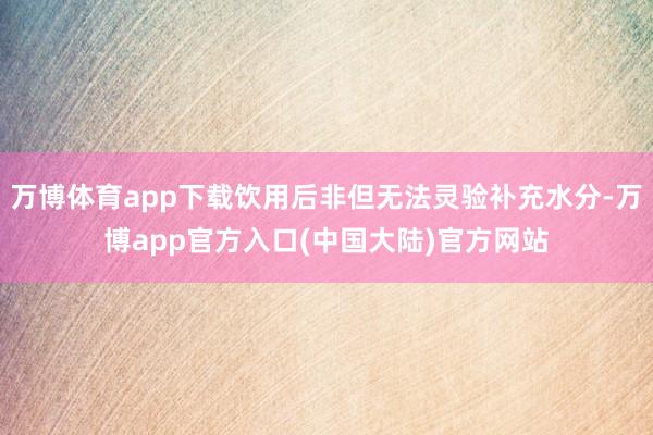 万博体育app下载饮用后非但无法灵验补充水分-万博app官方入口(中国大陆)官方网站