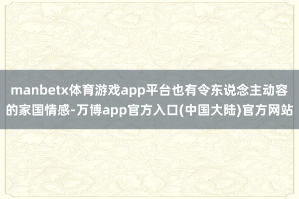 manbetx体育游戏app平台也有令东说念主动容的家国情感-万博app官方入口(中国大陆)官方网站