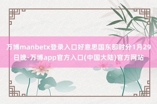 万博manbetx登录入口好意思国东部时分1月29日晚-万博app官方入口(中国大陆)官方网站