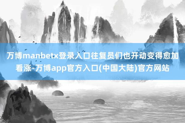 万博manbetx登录入口往复员们也开动变得愈加看涨-万博app官方入口(中国大陆)官方网站