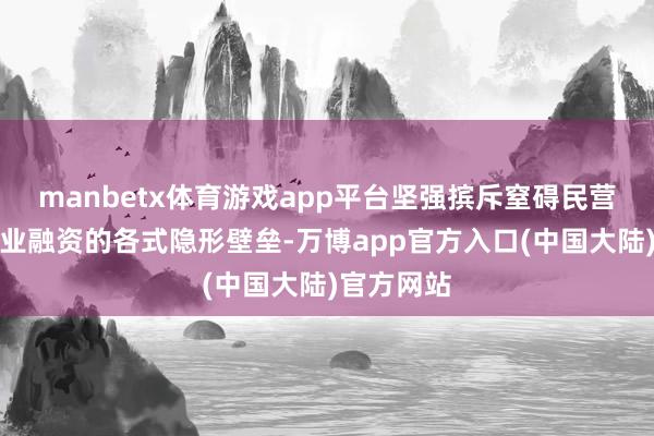 manbetx体育游戏app平台坚强摈斥窒碍民营和小微企业融资的各式隐形壁垒-万博app官方入口(中国大陆)官方网站